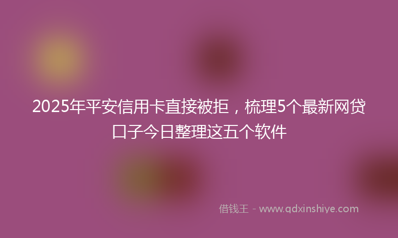 2025年平安信用卡直接被拒，梳理5个最新网贷口子今日整理这五个软件
