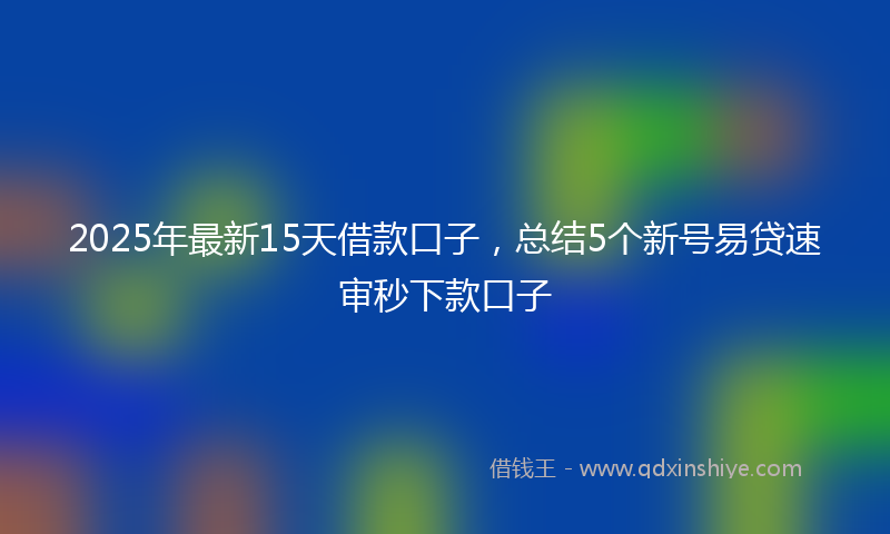 2025年最新15天借款口子，总结5个新号易贷速审秒下款口子