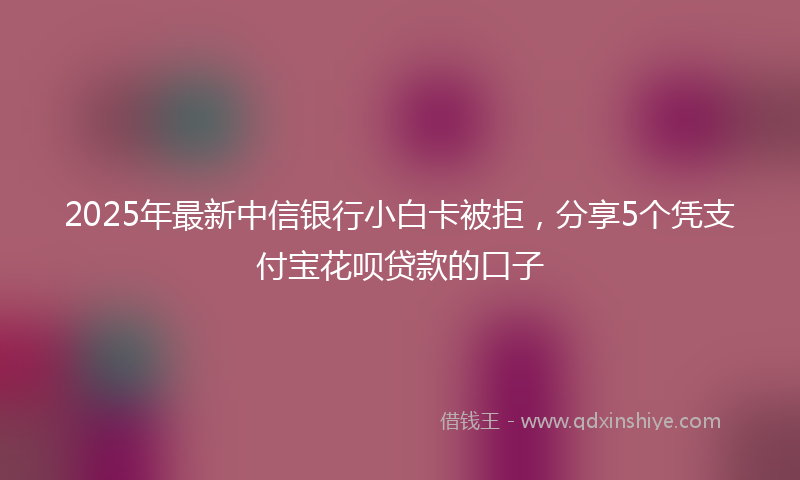 2025年最新中信银行小白卡被拒，分享5个凭支付宝花呗贷款的口子