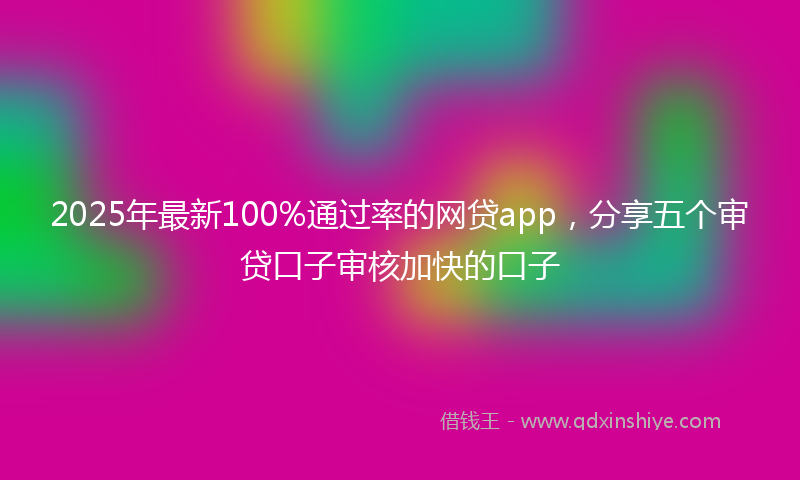 2025年最新100%通过率的网贷app，分享五个审贷口子审核加快的口子