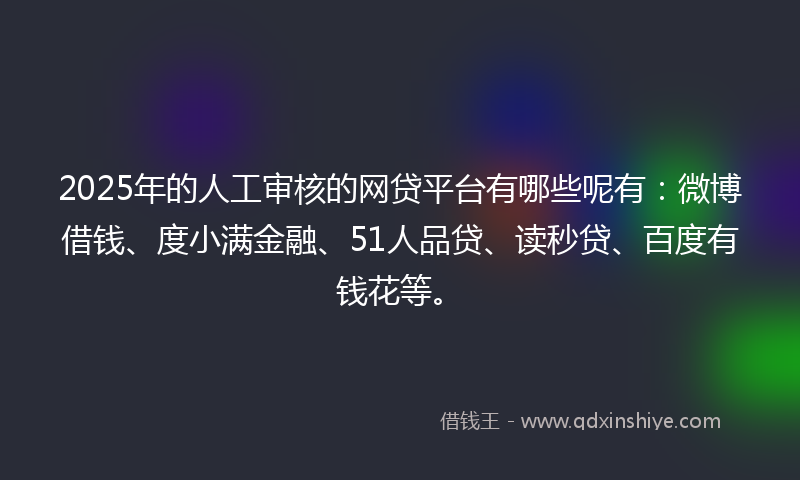2025年的人工审核的网贷平台有哪些呢有：微博借钱、度小满金融、51人品贷、读秒贷、百度有钱花等。