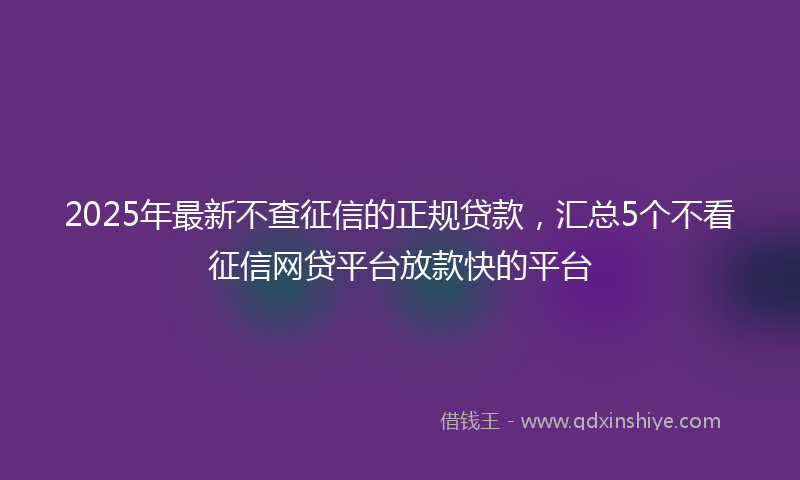 2025年最新不查征信的正规贷款，汇总5个不看征信网贷平台放款快的平台