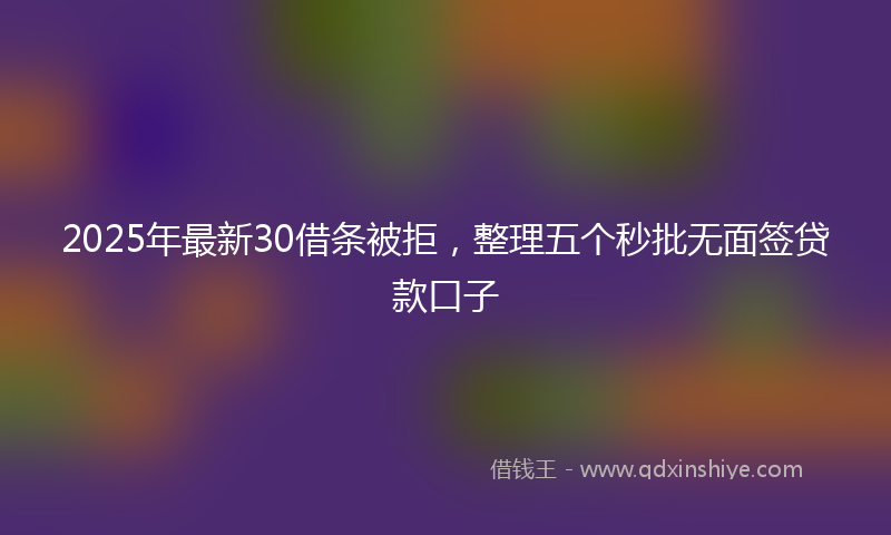 2025年最新30借条被拒，整理五个秒批无面签贷款口子