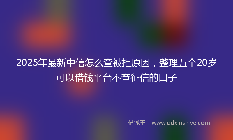 2025年最新中信怎么查被拒原因，整理五个20岁可以借钱平台不查征信的口子