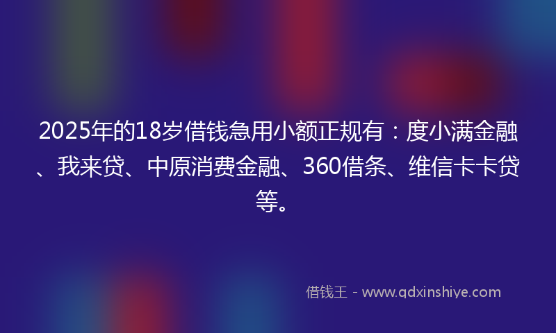 2025年的18岁借钱急用小额正规有：度小满金融、我来贷、中原消费金融、360借条、维信卡卡贷等。