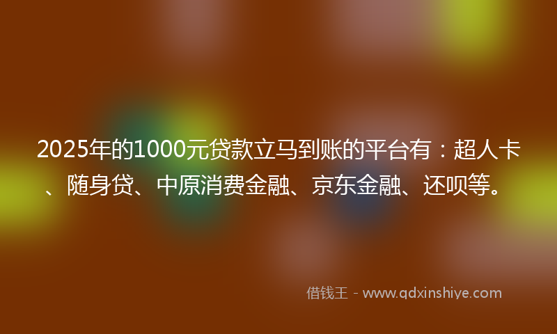 2025年的1000元贷款立马到账的平台有：超人卡、随身贷、中原消费金融、京东金融、还呗等。