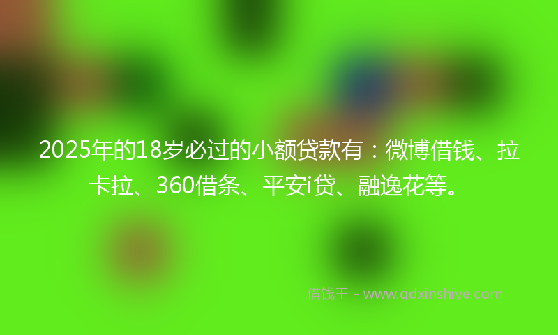 2025年的18岁必过的小额贷款有：微博借钱、拉卡拉、360借条、平安i贷、融逸花等。