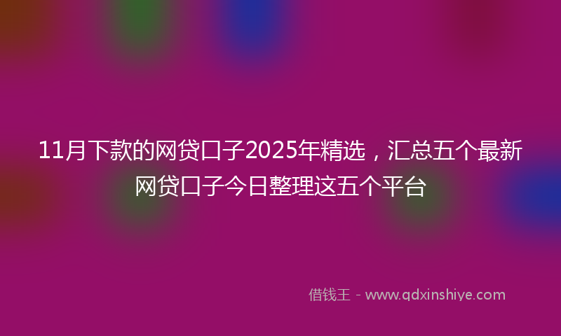 11月下款的网贷口子2025年精选，汇总五个最新网贷口子今日整理这五个平台