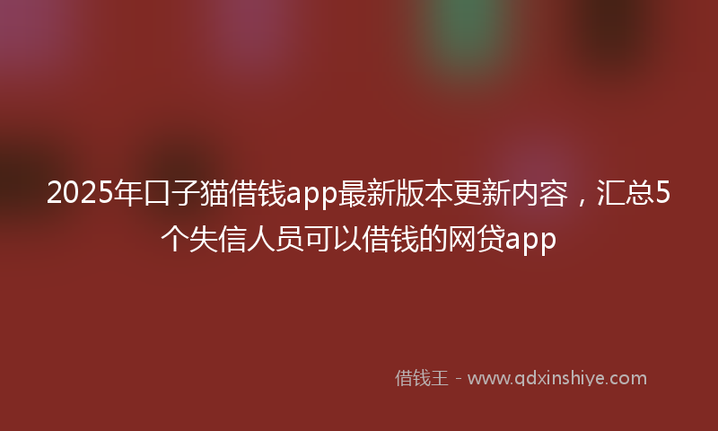 2025年口子猫借钱app最新版本更新内容，汇总5个失信人员可以借钱的网贷app