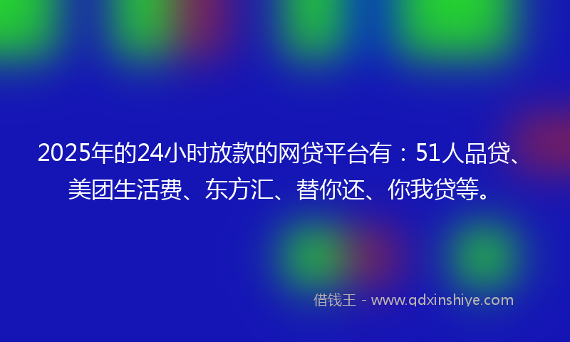 2025年的24小时放款的网贷平台有：51人品贷、美团生活费、东方汇、替你还、你我贷等。