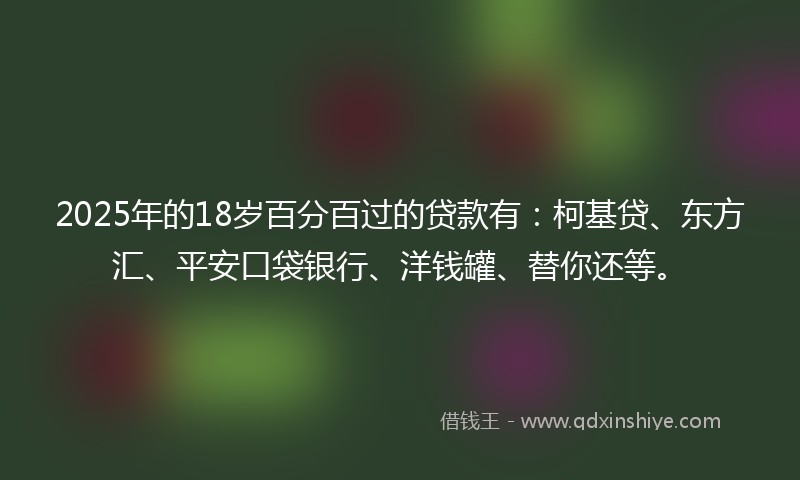 2025年的18岁百分百过的贷款有：柯基贷、东方汇、平安口袋银行、洋钱罐、替你还等。