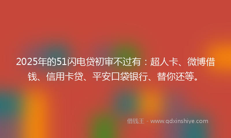 2025年的51闪电贷初审不过有：超人卡、微博借钱、信用卡贷、平安口袋银行、替你还等。
