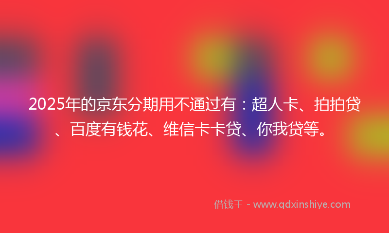 2025年的京东分期用不通过有：超人卡、拍拍贷、百度有钱花、维信卡卡贷、你我贷等。