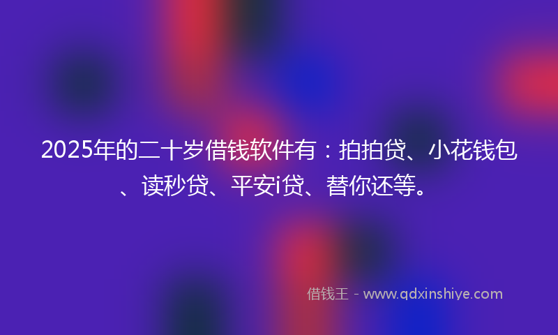 2025年的二十岁借钱软件有：拍拍贷、小花钱包、读秒贷、平安i贷、替你还等。