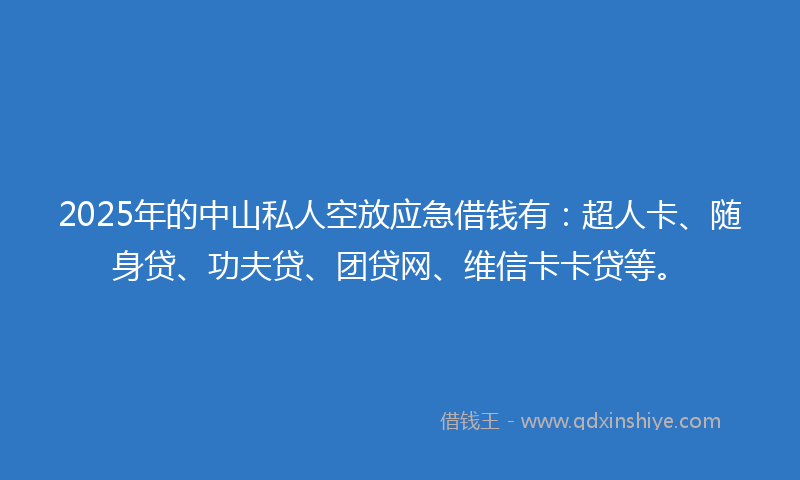 2025年的中山私人空放应急借钱有：超人卡、随身贷、功夫贷、团贷网、维信卡卡贷等。