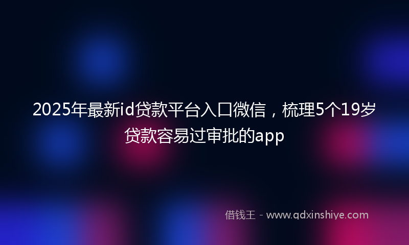 2025年最新id贷款平台入口微信，梳理5个19岁贷款容易过审批的app