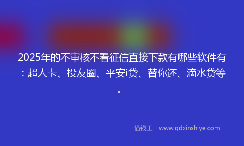 2025年的不审核不看征信直接下款有哪些软件有：超人卡、投友圈、平安i贷、替你还、滴水贷等。