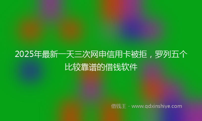 2025年最新一天三次网申信用卡被拒，罗列五个比较靠谱的借钱软件