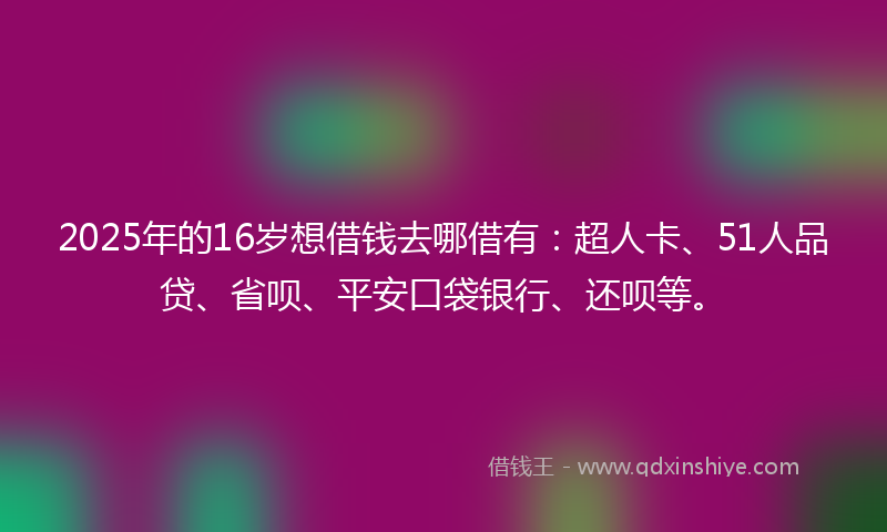 2025年的16岁想借钱去哪借有：超人卡、51人品贷、省呗、平安口袋银行、还呗等。