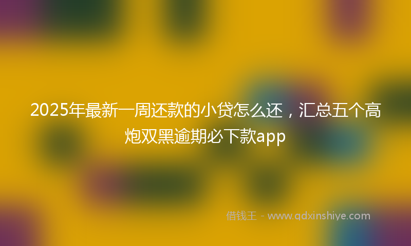 2025年最新一周还款的小贷怎么还，汇总五个高炮双黑逾期必下款app