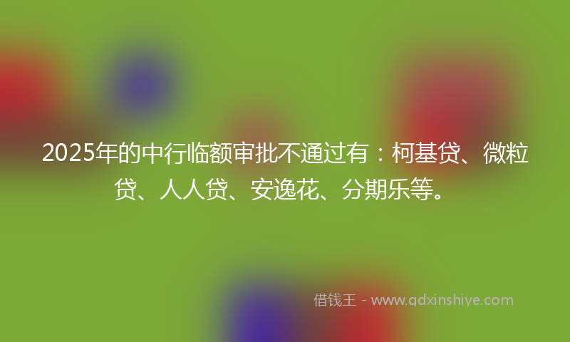 2025年的中行临额审批不通过有：柯基贷、微粒贷、人人贷、安逸花、分期乐等。