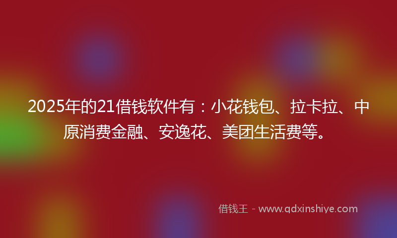 2025年的21借钱软件有：小花钱包、拉卡拉、中原消费金融、安逸花、美团生活费等。