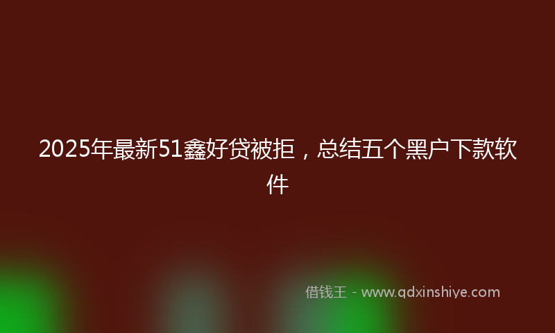 2025年最新51鑫好贷被拒，总结五个黑户下款软件