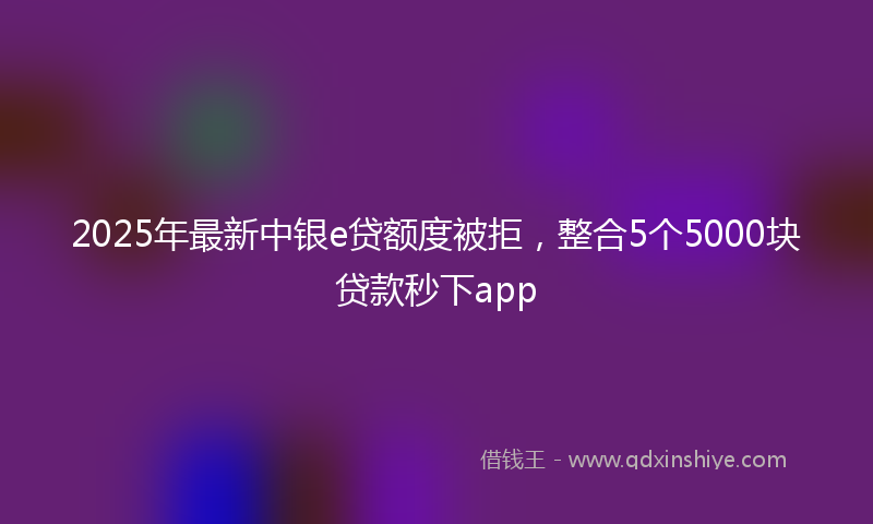 2025年最新中银e贷额度被拒，整合5个5000块贷款秒下app