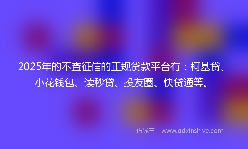 2025年的不查征信的正规贷款平台有：柯基贷、小花钱包、读秒贷、投友圈、快贷通等。