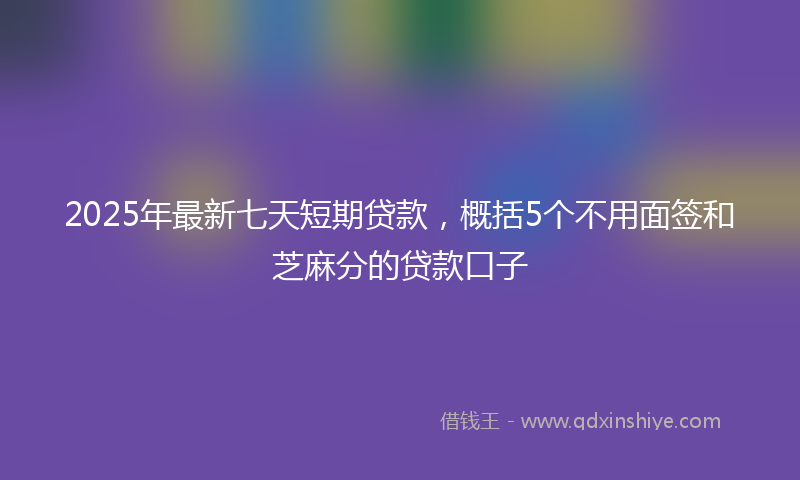 2025年最新七天短期贷款，概括5个不用面签和芝麻分的贷款口子