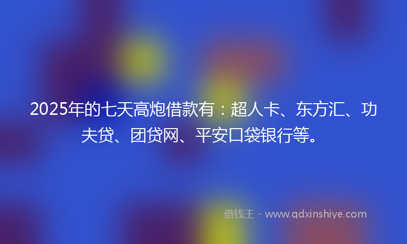 2025年的七天高炮借款有：超人卡、东方汇、功夫贷、团贷网、平安口袋银行等。