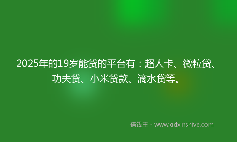 2025年的19岁能贷的平台有：超人卡、微粒贷、功夫贷、小米贷款、滴水贷等。