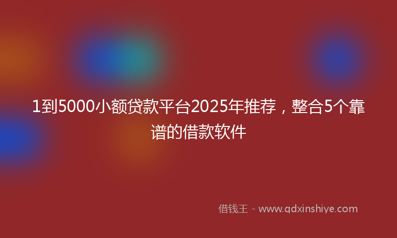 1到5000小额贷款平台2025年推荐，整合5个靠谱的借款软件