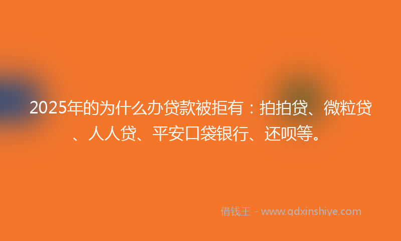 2025年的为什么办贷款被拒有：拍拍贷、微粒贷、人人贷、平安口袋银行、还呗等。