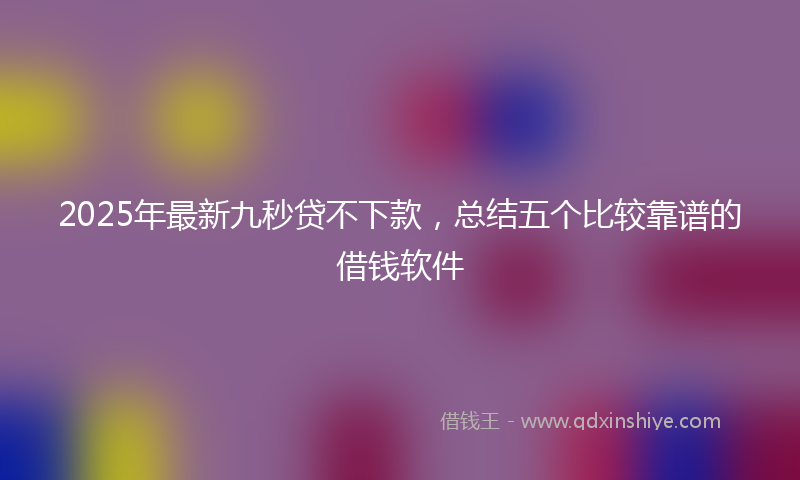2025年最新九秒贷不下款，总结五个比较靠谱的借钱软件
