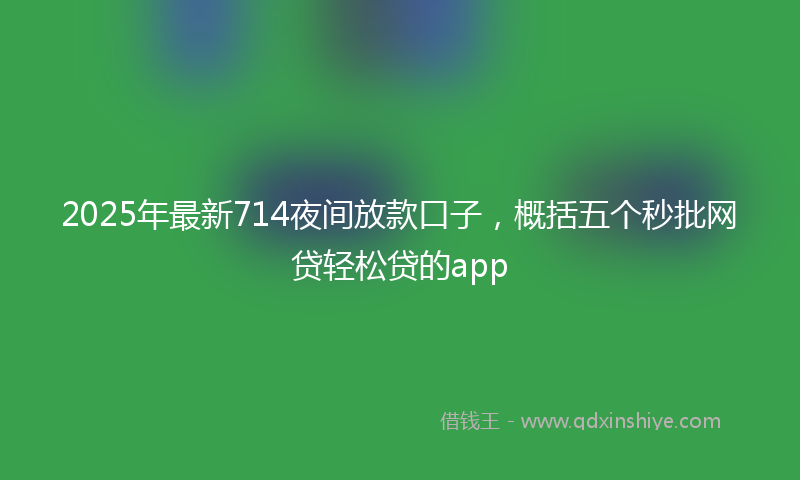 2025年最新714夜间放款口子，概括五个秒批网贷轻松贷的app