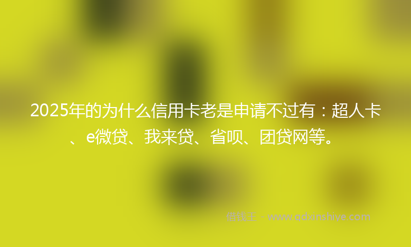 2025年的为什么信用卡老是申请不过有：超人卡、e微贷、我来贷、省呗、团贷网等。