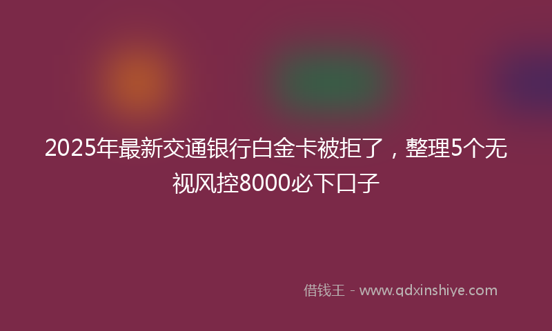 2025年最新交通银行白金卡被拒了，整理5个无视风控8000必下口子
