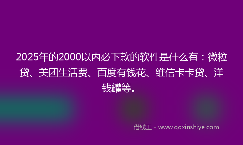 2025年的2000以内必下款的软件是什么有：微粒贷、美团生活费、百度有钱花、维信卡卡贷、洋钱罐等。