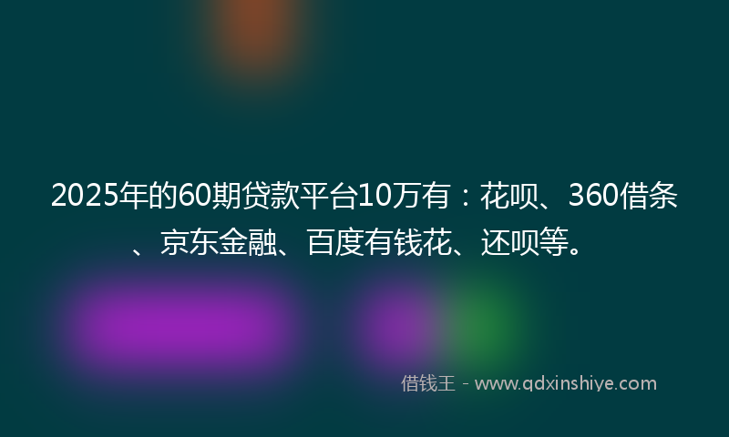 2025年的60期贷款平台10万有：花呗、360借条、京东金融、百度有钱花、还呗等。