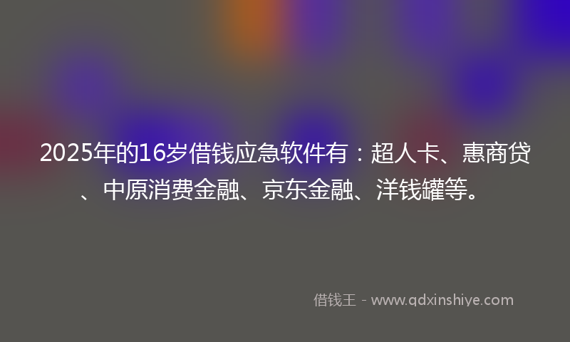 2025年的16岁借钱应急软件有：超人卡、惠商贷、中原消费金融、京东金融、洋钱罐等。