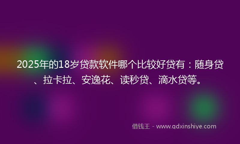 2025年的18岁贷款软件哪个比较好贷有：随身贷、拉卡拉、安逸花、读秒贷、滴水贷等。