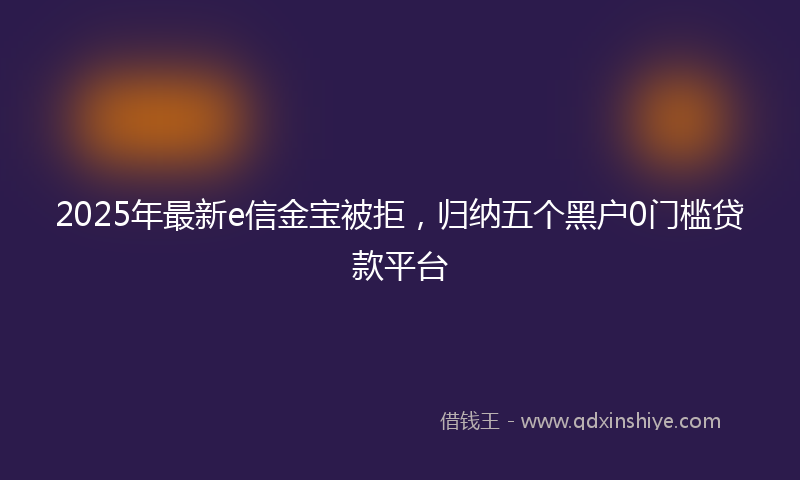 2025年最新e信金宝被拒，归纳五个黑户0门槛贷款平台