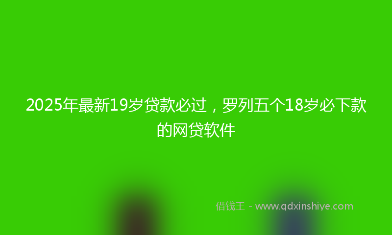2025年最新19岁贷款必过，罗列五个18岁必下款的网贷软件