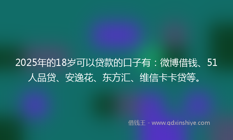 2025年的18岁可以贷款的口子有：微博借钱、51人品贷、安逸花、东方汇、维信卡卡贷等。
