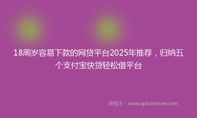 18周岁容易下款的网贷平台2025年推荐，归纳五个支付宝快贷轻松借平台