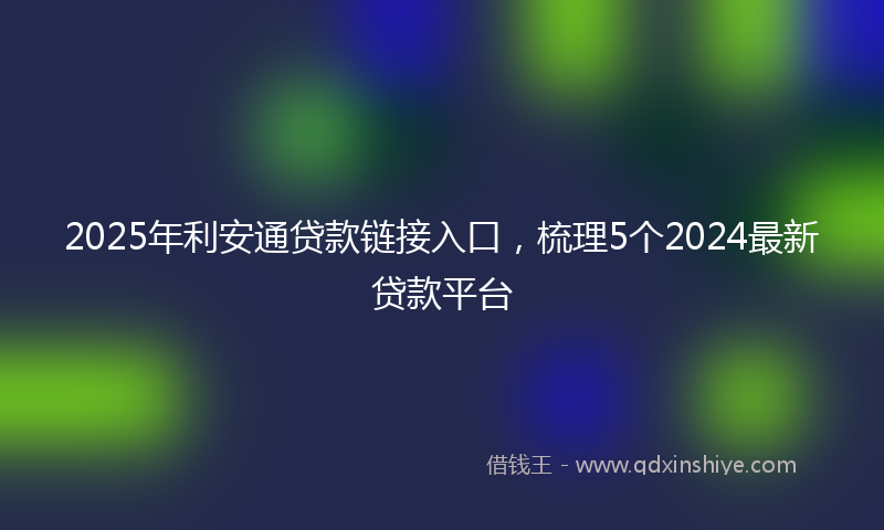 2025年利安通贷款链接入口，梳理5个2024最新贷款平台