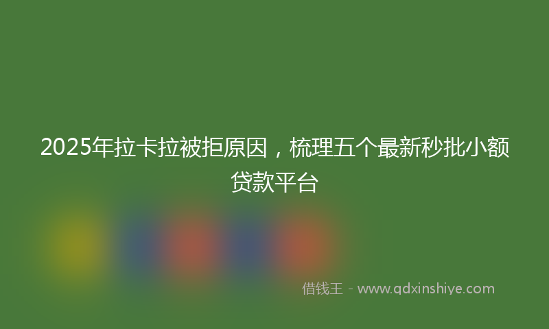 2025年拉卡拉被拒原因，梳理五个最新秒批小额贷款平台