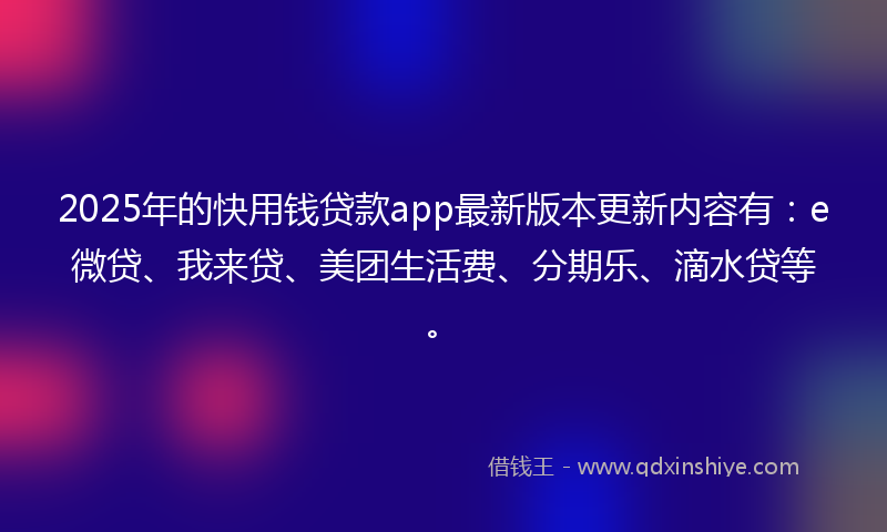 2025年的快用钱贷款app最新版本更新内容有：e微贷、我来贷、美团生活费、分期乐、滴水贷等。