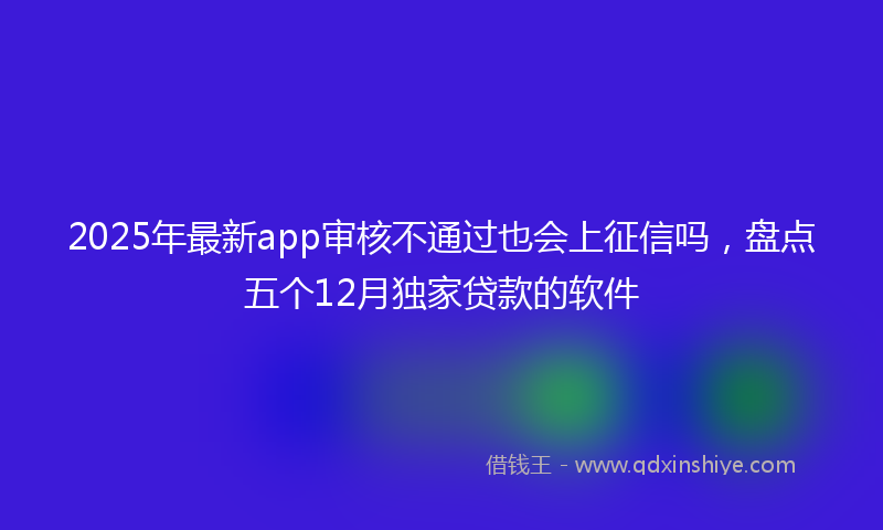 2025年最新app审核不通过也会上征信吗，盘点五个12月独家贷款的软件